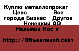 Куплю металлопрокат › Цена ­ 800 000 - Все города Бизнес » Другое   . Ненецкий АО,Нельмин Нос п.